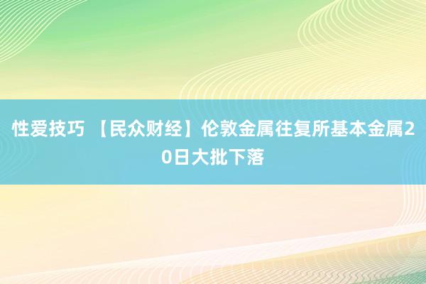 性爱技巧 【民众财经】伦敦金属往复所基本金属20日大批下落