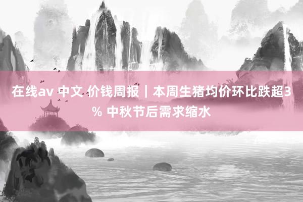 在线av 中文 价钱周报｜本周生猪均价环比跌超3% 中秋节后需求缩水