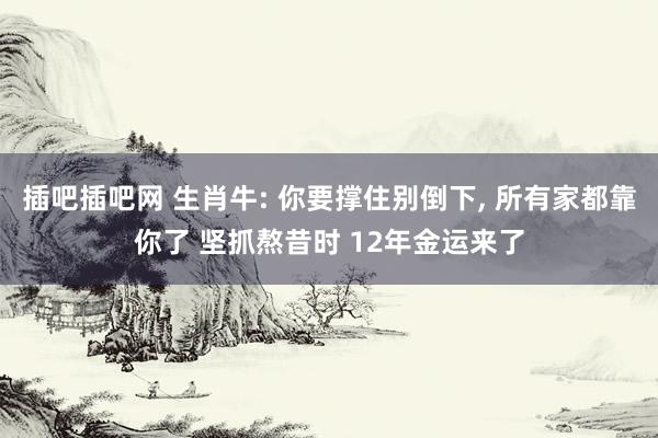 插吧插吧网 生肖牛: 你要撑住别倒下， 所有家都靠你了 坚抓熬昔时 12年金运来了