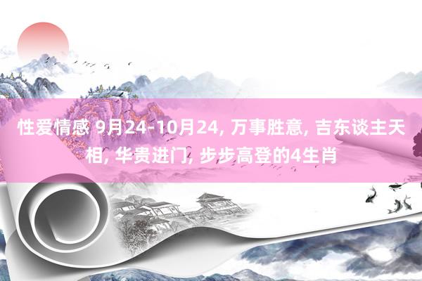 性爱情感 9月24-10月24， 万事胜意， 吉东谈主天相， 华贵进门， 步步高登的4生肖