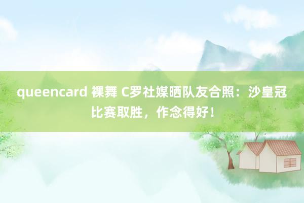 queencard 裸舞 C罗社媒晒队友合照：沙皇冠比赛取胜，作念得好！