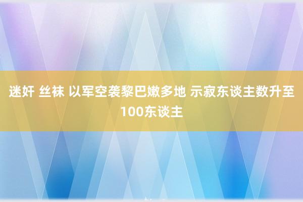 迷奸 丝袜 以军空袭黎巴嫩多地 示寂东谈主数升至100东谈主