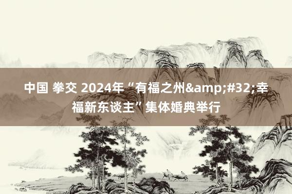 中国 拳交 2024年“有福之州&#32;幸福新东谈主”集体婚典举行