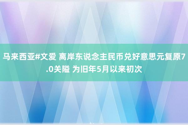 马来西亚#文爱 离岸东说念主民币兑好意思元复原7.0关隘 为旧年5月以来初次