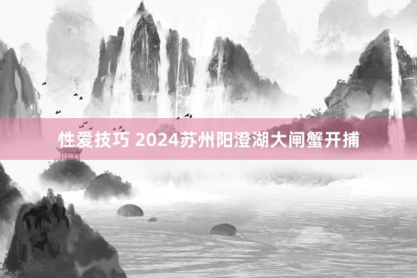 性爱技巧 2024苏州阳澄湖大闸蟹开捕