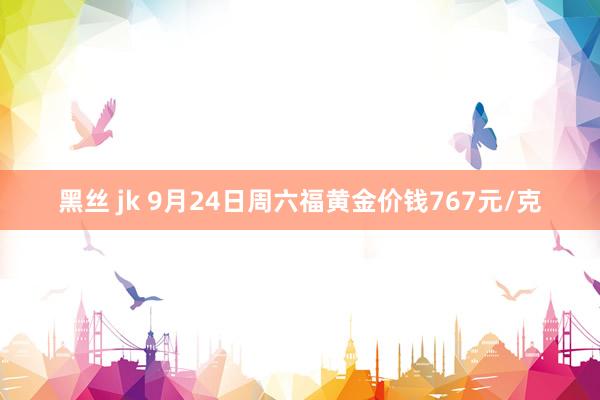 黑丝 jk 9月24日周六福黄金价钱767元/克