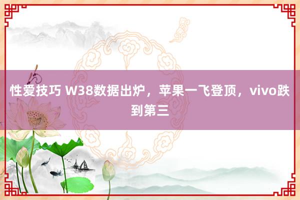 性爱技巧 W38数据出炉，苹果一飞登顶，vivo跌到第三