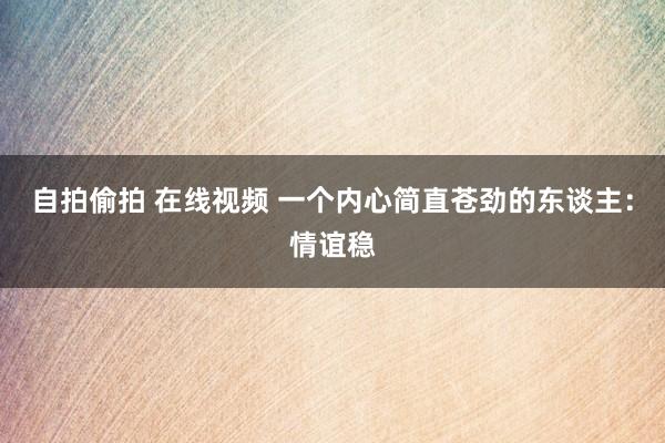 自拍偷拍 在线视频 一个内心简直苍劲的东谈主：情谊稳