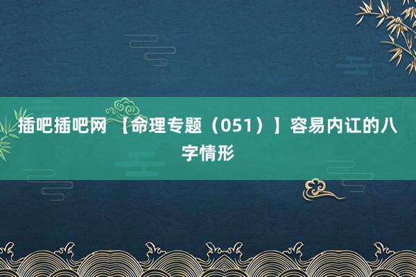 插吧插吧网 【命理专题（051）】容易内讧的八字情形