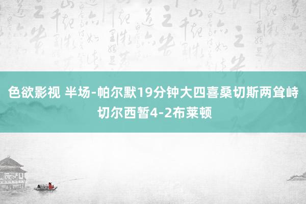 色欲影视 半场-帕尔默19分钟大四喜桑切斯两耸峙 切尔西暂4-2布莱顿