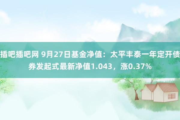 插吧插吧网 9月27日基金净值：太平丰泰一年定开债券发起式最新净值1.043，涨0.37%