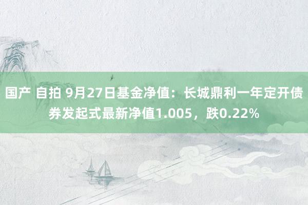 国产 自拍 9月27日基金净值：长城鼎利一年定开债券发起式最新净值1.005，跌0.22%