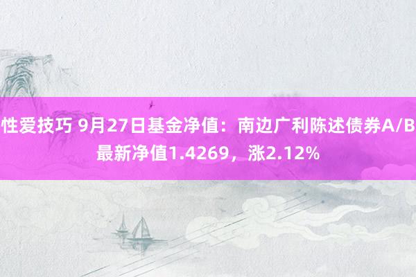 性爱技巧 9月27日基金净值：南边广利陈述债券A/B最新净值1.4269，涨2.12%