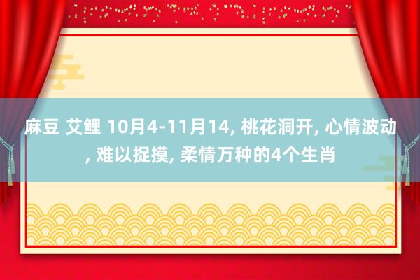 麻豆 艾鲤 10月4-11月14， 桃花洞开， 心情波动， 难以捉摸， 柔情万种的4个生肖