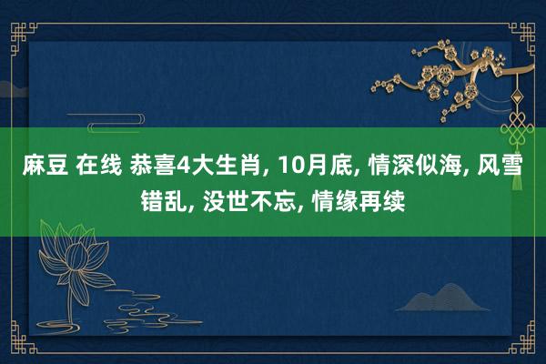 麻豆 在线 恭喜4大生肖， 10月底， 情深似海， 风雪错乱， 没世不忘， 情缘再续