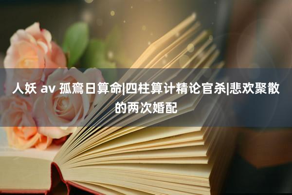 人妖 av 孤鵉日算命|四柱算计精论官杀|悲欢聚散的两次婚配