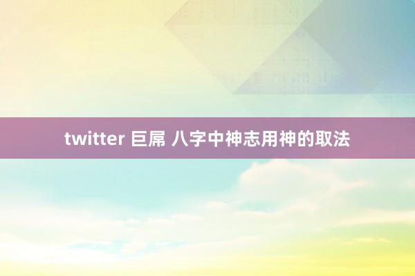 twitter 巨屌 八字中神志用神的取法