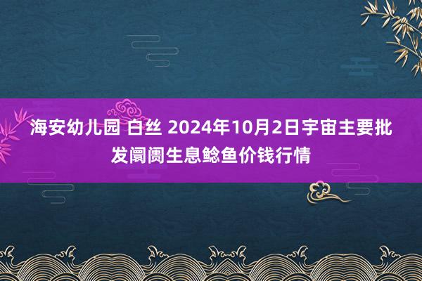 海安幼儿园 白丝 2024年10月2日宇宙主要批发阛阓生息鲶鱼价钱行情