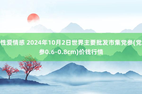 性爱情感 2024年10月2日世界主要批发市集党参(党参0.6-0.8cm)价钱行情