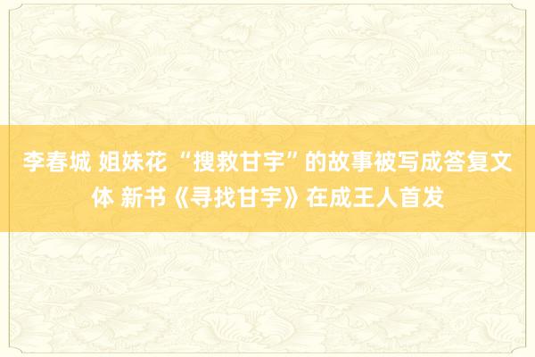 李春城 姐妹花 “搜救甘宇”的故事被写成答复文体 新书《寻找甘宇》在成王人首发