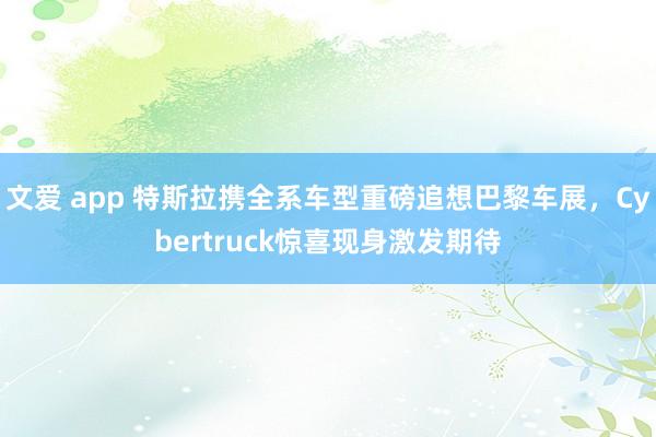 文爱 app 特斯拉携全系车型重磅追想巴黎车展，Cybertruck惊喜现身激发期待