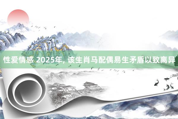 性爱情感 2025年， 该生肖马配偶易生矛盾以致离异