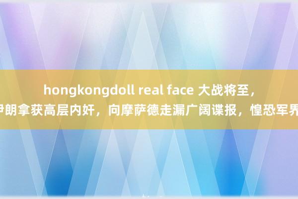 hongkongdoll real face 大战将至，伊朗拿获高层内奸，向摩萨德走漏广阔谍报，惶恐军界！