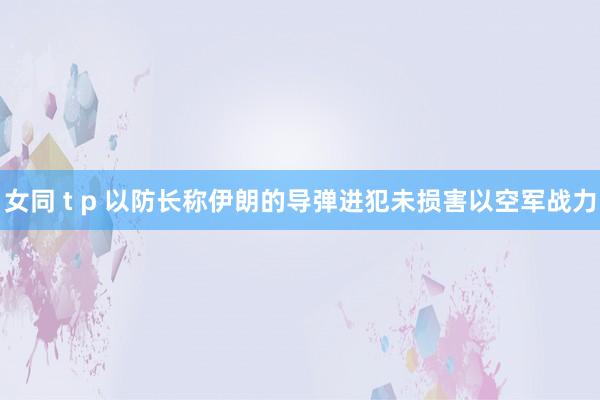 女同 t p 以防长称伊朗的导弹进犯未损害以空军战力