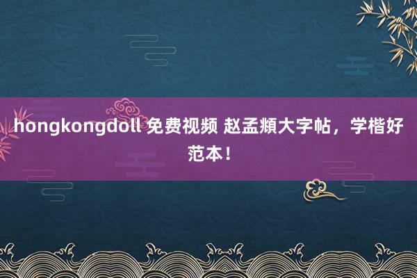 hongkongdoll 免费视频 赵孟頫大字帖，学楷好范本！