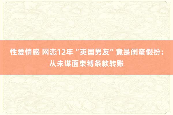 性爱情感 网恋12年“英国男友”竟是闺蜜假扮：从未谋面束缚条款转账