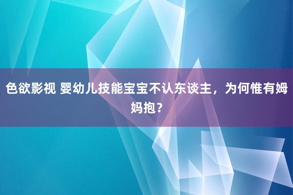 色欲影视 婴幼儿技能宝宝不认东谈主，为何惟有姆妈抱？