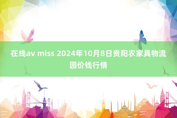 在线av miss 2024年10月8日贵阳农家具物流园价钱行情