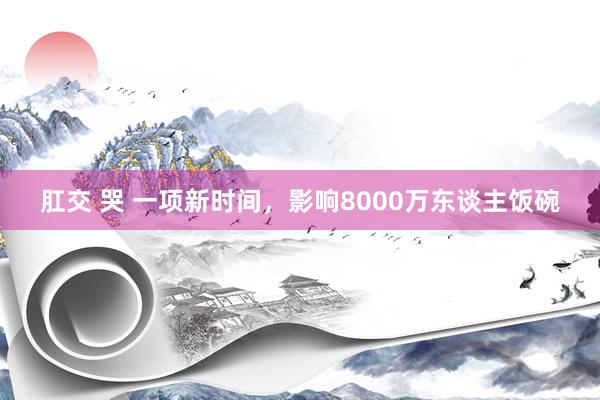 肛交 哭 一项新时间，影响8000万东谈主饭碗