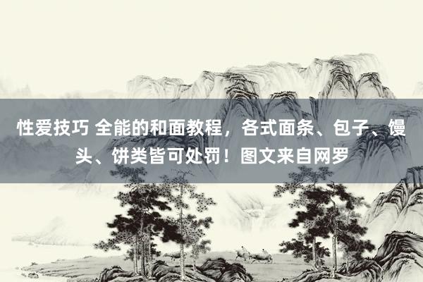 性爱技巧 全能的和面教程，各式面条、包子、馒头、饼类皆可处罚！图文来自网罗