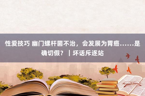 性爱技巧 幽门螺杆菌不治，会发展为胃癌……是确切假？｜坏话斥逐站