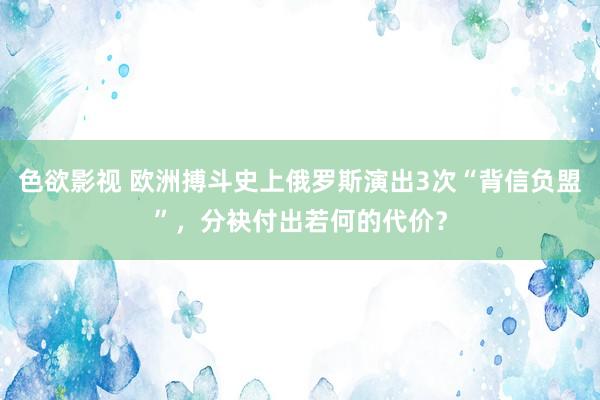 色欲影视 欧洲搏斗史上俄罗斯演出3次“背信负盟”，分袂付出若何的代价？