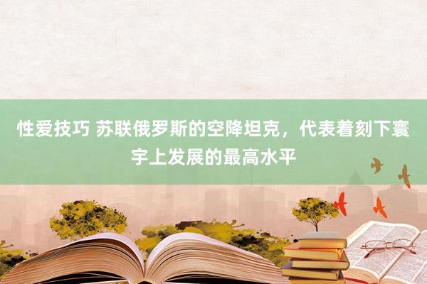 性爱技巧 苏联俄罗斯的空降坦克，代表着刻下寰宇上发展的最高水平