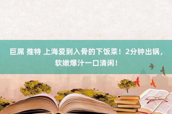 巨屌 推特 上海爱到入骨的下饭菜！2分钟出锅，软嫩爆汁一口清闲！