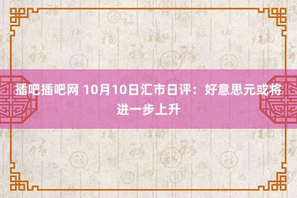 插吧插吧网 10月10日汇市日评：好意思元或将进一步上升