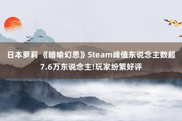 日本萝莉 《暗喻幻思》Steam峰值东说念主数超7.6万东说念主!玩家纷繁好评