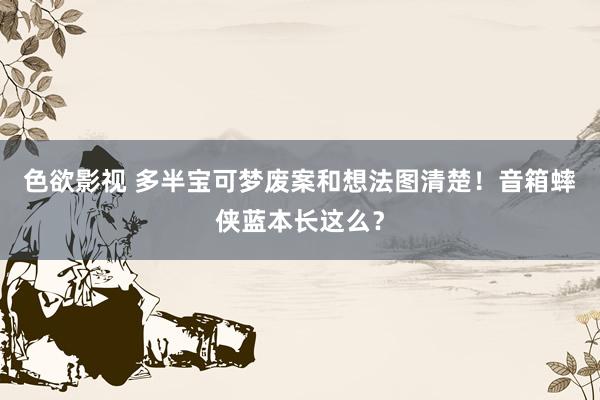 色欲影视 多半宝可梦废案和想法图清楚！音箱蟀侠蓝本长这么？