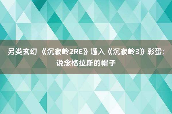 另类玄幻 《沉寂岭2RE》遁入《沉寂岭3》彩蛋:说念格拉斯的帽子