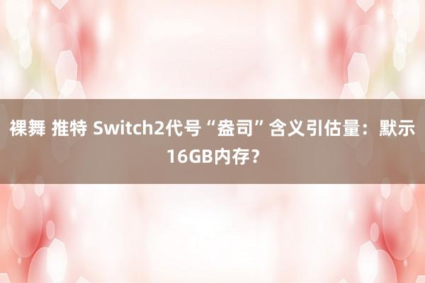 裸舞 推特 Switch2代号“盎司”含义引估量：默示16GB内存？