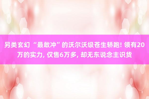 另类玄幻 “最敢冲”的沃尔沃级苍生轿跑! 领有20万的实力， 仅售6万多， 却无东说念主识货