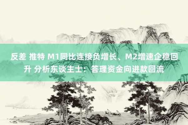 反差 推特 M1同比连接负增长、M2增速企稳回升 分析东谈主士：答理资金向进款回流