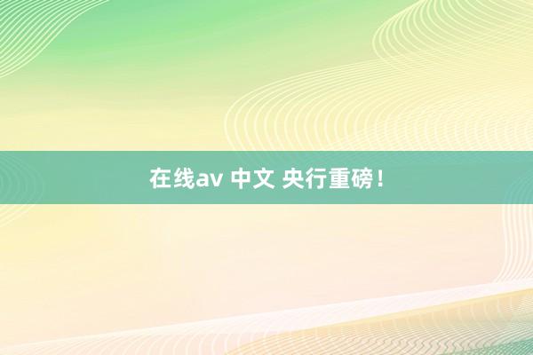 在线av 中文 央行重磅！