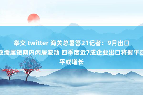 拳交 twitter 海关总署答21记者：9月出口增速放缓属短期内闲居波动 四季度近7成企业出口将握平或增长