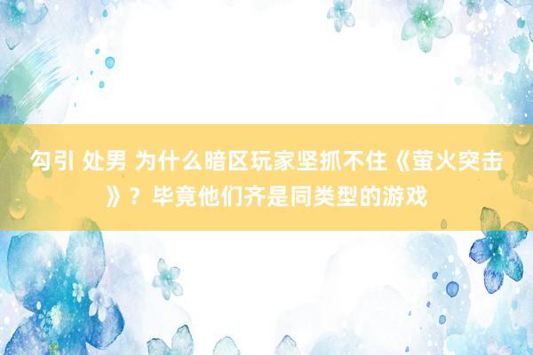 勾引 处男 为什么暗区玩家坚抓不住《萤火突击》？毕竟他们齐是同类型的游戏