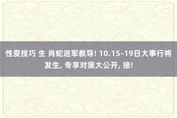 性爱技巧 生 肖蛇进军教导! 10.15-19日大事行将发生， 专享对策大公开， 接!