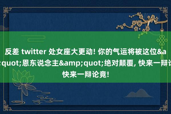 反差 twitter 处女座大更动! 你的气运将被这位&quot;恩东说念主&quot;绝对颠覆， 快来一辩论竟!